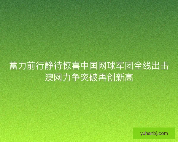 蓄力前行静待惊喜中国网球军团全线出击澳网力争突破再创新高