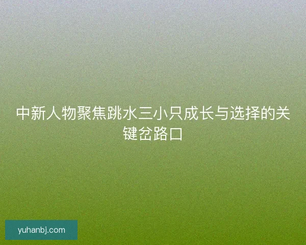 中新人物聚焦跳水三小只成长与选择的关键岔路口