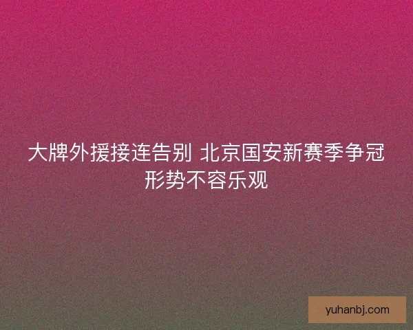大牌外援接连告别 北京国安新赛季争冠形势不容乐观