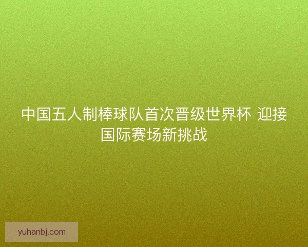 中国五人制棒球队首次晋级世界杯 迎接国际赛场新挑战