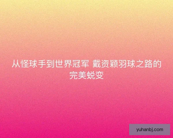从怪球手到世界冠军 戴资颖羽球之路的完美蜕变