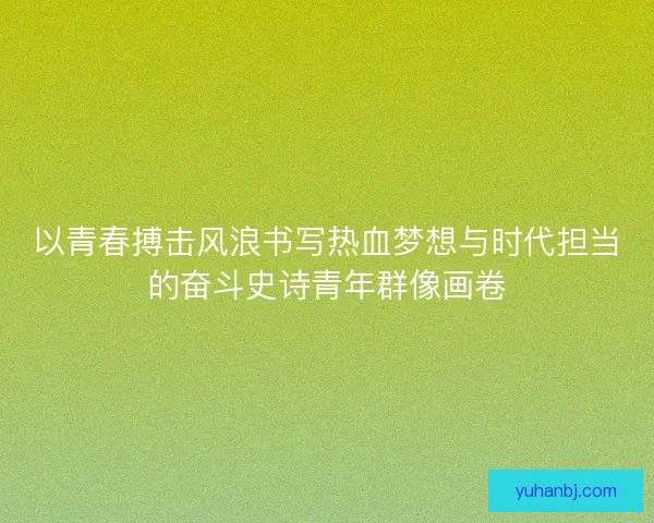以青春搏击风浪书写热血梦想与时代担当的奋斗史诗青年群像画卷