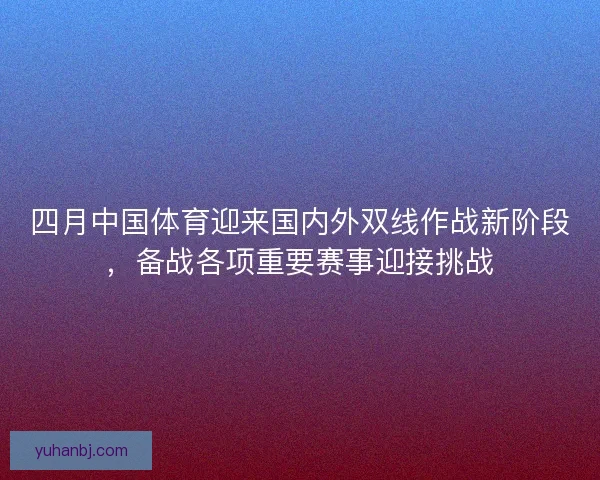 四月中国体育迎来国内外双线作战新阶段，备战各项重要赛事迎接挑战