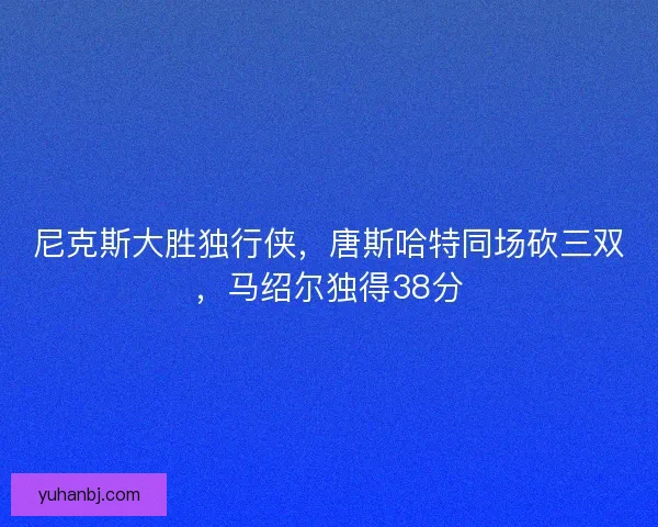 尼克斯大胜独行侠，唐斯哈特同场砍三双，马绍尔独得38分