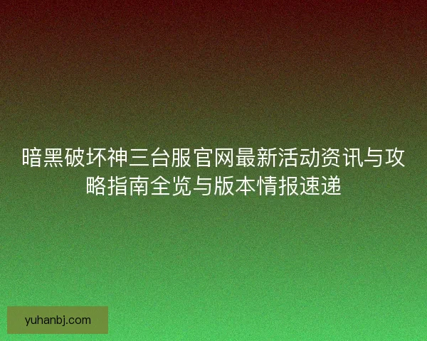 暗黑破坏神三台服官网最新活动资讯与攻略指南全览与版本情报速递