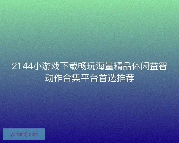 2144小游戏下载畅玩海量精品休闲益智动作合集平台首选推荐