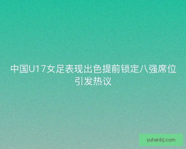 中国U17女足表现出色提前锁定八强席位引发热议