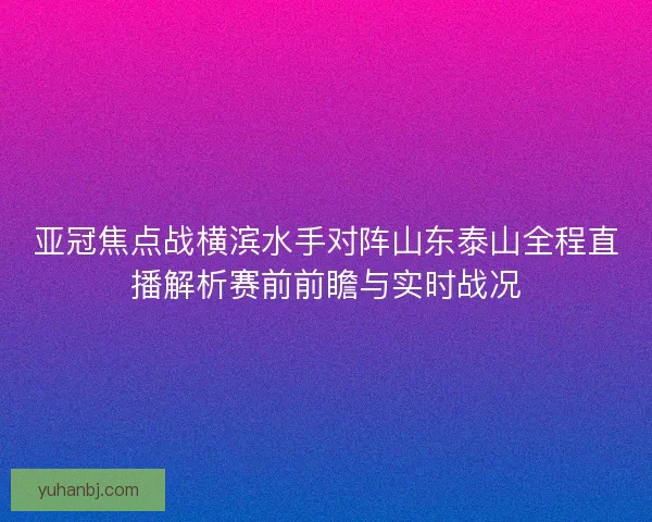亚冠焦点战横滨水手对阵山东泰山全程直播解析赛前前瞻与实时战况