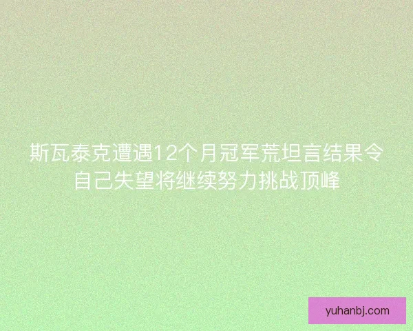 斯瓦泰克遭遇12个月冠军荒坦言结果令自己失望将继续努力挑战顶峰