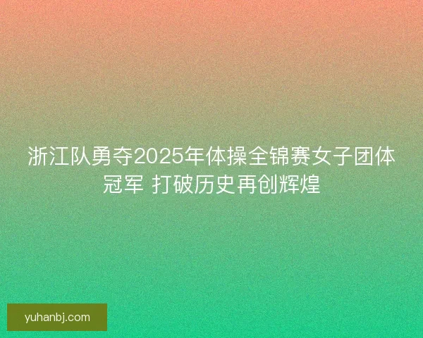 浙江队勇夺2025年体操全锦赛女子团体冠军 打破历史再创辉煌
